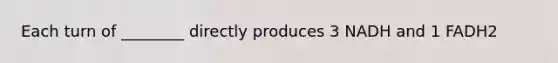 Each turn of ________ directly produces 3 NADH and 1 FADH2