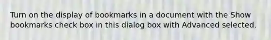 Turn on the display of bookmarks in a document with the Show bookmarks check box in this dialog box with Advanced selected.