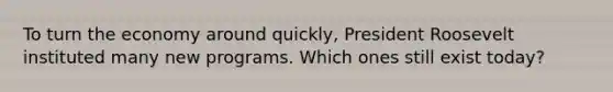 To turn the economy around quickly, President Roosevelt instituted many new programs. Which ones still exist today?