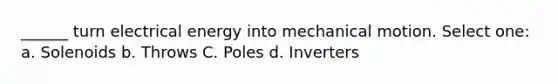 ______ turn electrical energy into mechanical motion. Select one: a. Solenoids b. Throws C. Poles d. Inverters