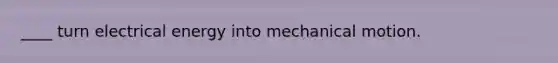 ____ turn electrical energy into mechanical motion.