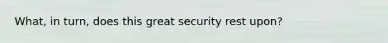 What, in turn, does this great security rest upon?