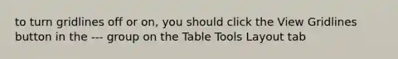 to turn gridlines off or on, you should click the View Gridlines button in the --- group on the Table Tools Layout tab