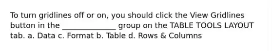 To turn gridlines off or on, you should click the View Gridlines button in the ______________ group on the TABLE TOOLS LAYOUT tab. а. Data c. Format b. Table d. Rows & Columns