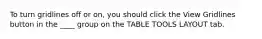 To turn gridlines off or on, you should click the View Gridlines button in the ____ group on the TABLE TOOLS LAYOUT tab.