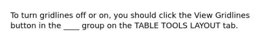 To turn gridlines off or on, you should click the View Gridlines button in the ____ group on the TABLE TOOLS LAYOUT tab.