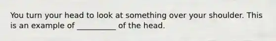 You turn your head to look at something over your shoulder. This is an example of __________ of the head.