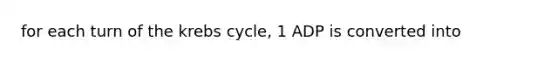 for each turn of the krebs cycle, 1 ADP is converted into