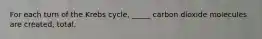 For each turn of the Krebs cycle, _____ carbon dioxide molecules are created, total.