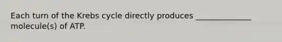 Each turn of the Krebs cycle directly produces ______________ molecule(s) of ATP.