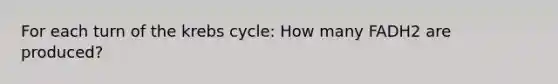 For each turn of the krebs cycle: How many FADH2 are produced?