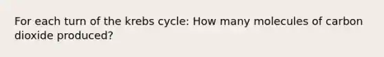 For each turn of the <a href='https://www.questionai.com/knowledge/kqfW58SNl2-krebs-cycle' class='anchor-knowledge'>krebs cycle</a>: How many molecules of carbon dioxide produced?