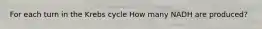 For each turn in the Krebs cycle How many NADH are produced?