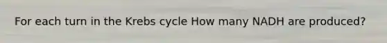 For each turn in the <a href='https://www.questionai.com/knowledge/kqfW58SNl2-krebs-cycle' class='anchor-knowledge'>krebs cycle</a> How many NADH are produced?