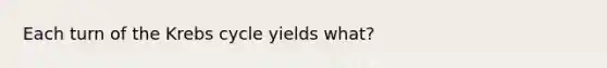 Each turn of the <a href='https://www.questionai.com/knowledge/kqfW58SNl2-krebs-cycle' class='anchor-knowledge'>krebs cycle</a> yields what?