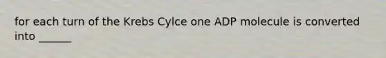 for each turn of the Krebs Cylce one ADP molecule is converted into ______