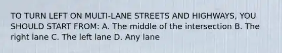 TO TURN LEFT ON MULTI-LANE STREETS AND HIGHWAYS, YOU SHOULD START FROM: A. The middle of the intersection B. The right lane C. The left lane D. Any lane