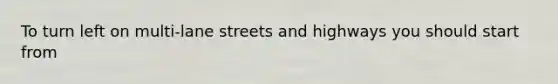 To turn left on multi-lane streets and highways you should start from