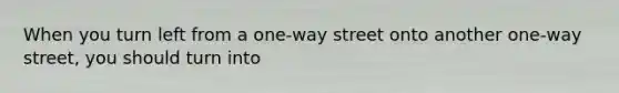 When you turn left from a one-way street onto another one-way street, you should turn into