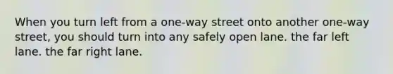 When you turn left from a one-way street onto another one-way street, you should turn into any safely open lane. the far left lane. the far right lane.