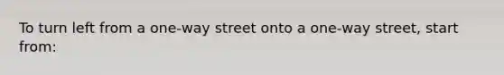 To turn left from a one-way street onto a one-way street, start from: