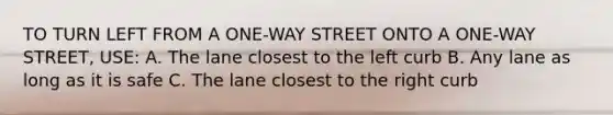 TO TURN LEFT FROM A ONE-WAY STREET ONTO A ONE-WAY STREET, USE: A. The lane closest to the left curb B. Any lane as long as it is safe C. The lane closest to the right curb