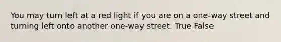 You may turn left at a red light if you are on a one-way street and turning left onto another one-way street. True False