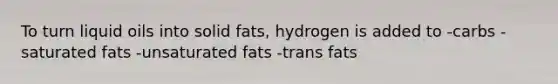 To turn liquid oils into solid fats, hydrogen is added to -carbs -saturated fats -unsaturated fats -trans fats