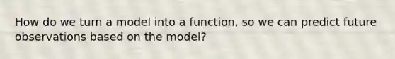 How do we turn a model into a function, so we can predict future observations based on the model?