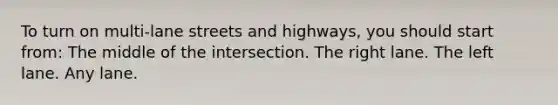 To turn on multi-lane streets and highways, you should start from: The middle of the intersection. The right lane. The left lane. Any lane.