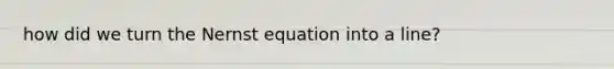 how did we turn the Nernst equation into a line?