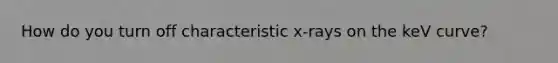 How do you turn off characteristic x-rays on the keV curve?