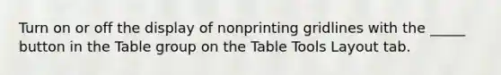 Turn on or off the display of nonprinting gridlines with the _____ button in the Table group on the Table Tools Layout tab.