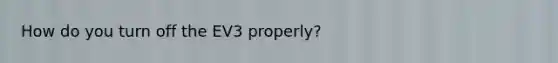 How do you turn off the EV3 properly?