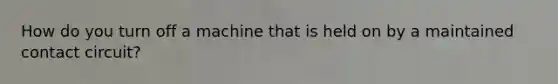 How do you turn off a machine that is held on by a maintained contact circuit?