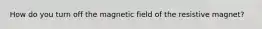 How do you turn off the magnetic field of the resistive magnet?