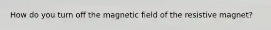 How do you turn off the magnetic field of the resistive magnet?