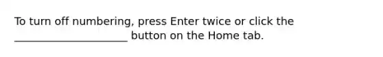 To turn off numbering, press Enter twice or click the _____________________ button on the Home tab.