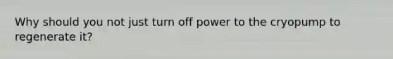 Why should you not just turn off power to the cryopump to regenerate it?