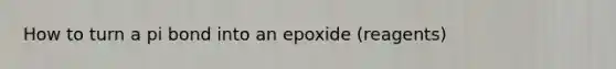 How to turn a pi bond into an epoxide (reagents)