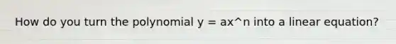 How do you turn the polynomial y = ax^n into a linear equation?