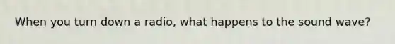 When you turn down a radio, what happens to the sound wave?