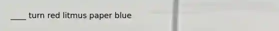 ____ turn red litmus paper blue