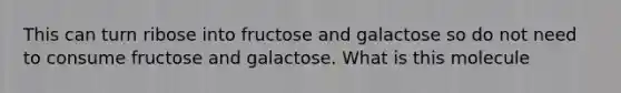 This can turn ribose into fructose and galactose so do not need to consume fructose and galactose. What is this molecule