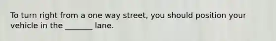 To turn right from a one way street, you should position your vehicle in the _______ lane.