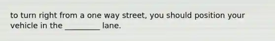 to turn right from a one way street, you should position your vehicle in the _________ lane.