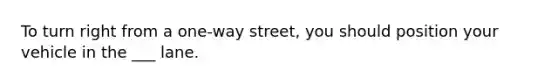 To turn right from a one-way street, you should position your vehicle in the ___ lane.