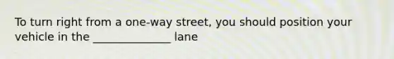 To turn right from a one-way street, you should position your vehicle in the ______________ lane