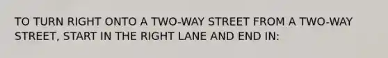 TO TURN RIGHT ONTO A TWO-WAY STREET FROM A TWO-WAY STREET, START IN THE RIGHT LANE AND END IN: