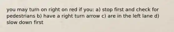 you may turn on right on red if you: a) stop first and check for pedestrians b) have a right turn arrow c) are in the left lane d) slow down first